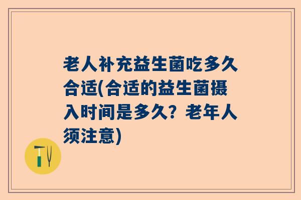 老人补充益生菌吃多久合适(合适的益生菌摄入时间是多久?老年人须注意) 老人补充益生菌吃多久合适(合适的益生菌摄入时间是多久?老年人须注意)