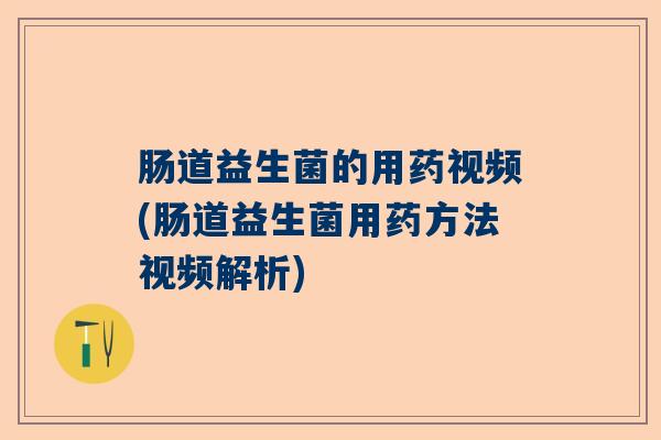 肠道益生菌的用药视频(肠道益生菌用药方法视频解析) 肠道益生菌的用药视频(肠道益生菌用药方法视频解析)
