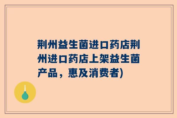 荆州益生菌进口药店荆州进口药店上架益生菌产品,惠及消费者) 荆州益生菌进口药店荆州进口药店上架益生菌产品,惠及消费者)