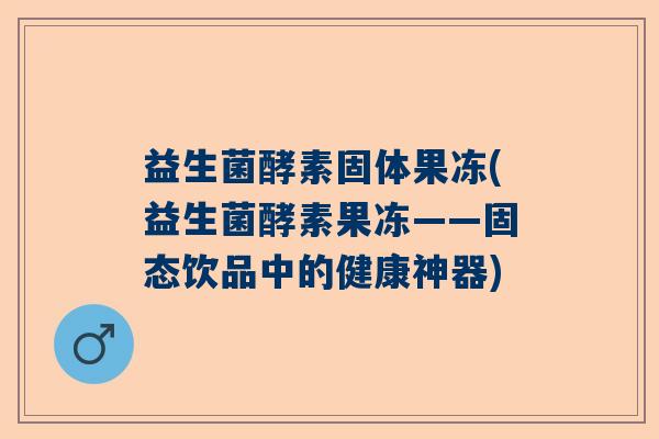 益生菌酵素固体果冻(益生菌酵素果冻——固态饮品中的健康神器) 益生菌酵素固体果冻(益生菌酵素果冻——固态饮品中的健康神器)