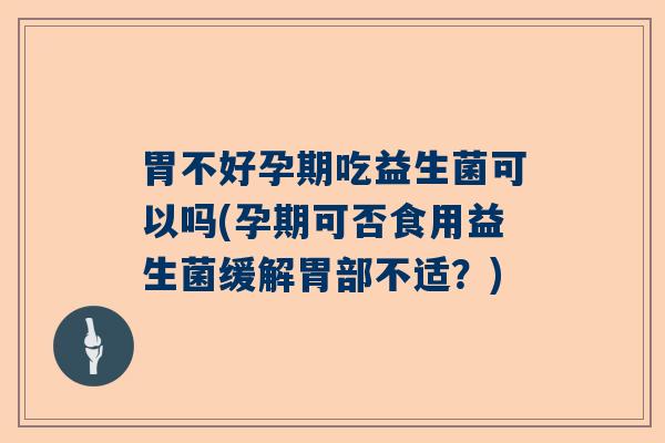 胃不好孕期吃益生菌可以吗(孕期可否食用益生菌缓解胃部不适?) 胃不好孕期吃益生菌可以吗(孕期可否食用益生菌缓解胃部不适?)