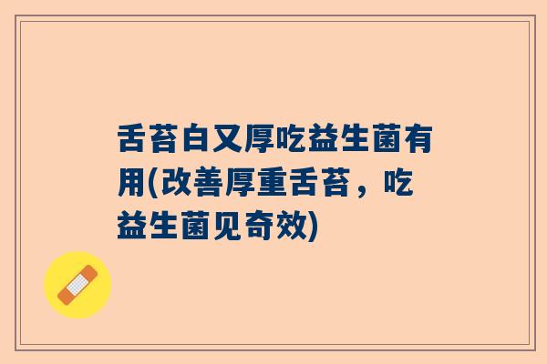 舌苔白又厚吃益生菌有用(改善厚重舌苔,吃益生菌见奇效) 舌苔白又厚吃益生菌有用(改善厚重舌苔,吃益生菌见奇效)