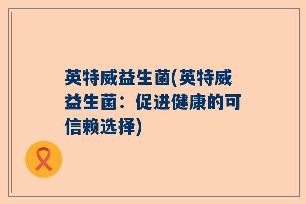 英特威益生菌(英特威益生菌:促进健康的可信赖选择) 英特威益生菌(英特威益生菌:促进健康的可信赖选择)