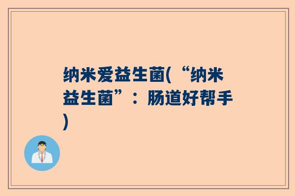 纳米爱益生菌(“纳米益生菌”:肠道好帮手) 纳米爱益生菌(“纳米益生菌”:肠道好帮手)