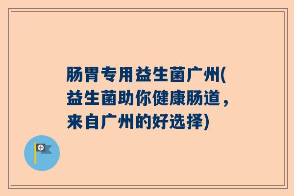 肠胃专用益生菌广州(益生菌助你健康肠道,来自广州的好选择) 肠胃专用益生菌广州(益生菌助你健康肠道,来自广州的好选择)