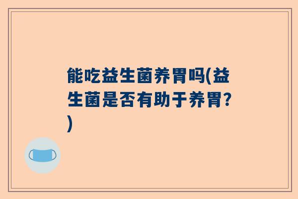 能吃益生菌养胃吗(益生菌是否有助于养胃?) 能吃益生菌养胃吗(益生菌是否有助于养胃?)