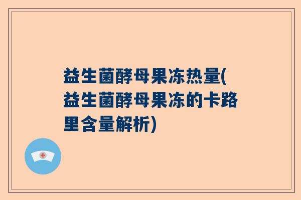 益生菌酵母果冻热量(益生菌酵母果冻的卡路里含量解析) 益生菌酵母果冻热量(益生菌酵母果冻的卡路里含量解析)