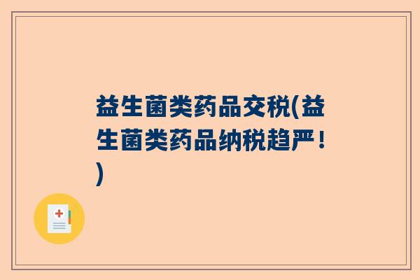 益生菌类药品交税(益生菌类药品纳税趋严!) 益生菌类药品交税(益生菌类药品纳税趋严!)