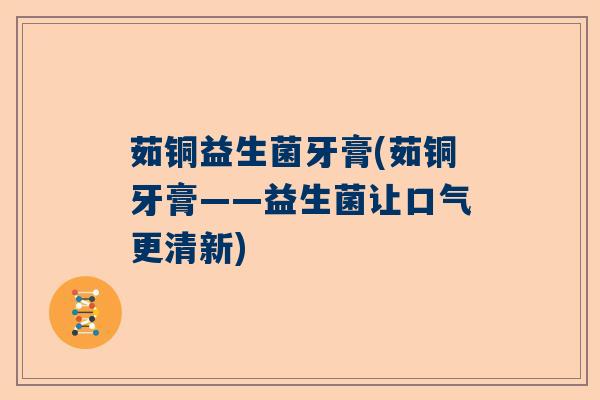 茹铜益生菌牙膏(茹铜牙膏——益生菌让口气更清新) 茹铜益生菌牙膏(茹铜牙膏——益生菌让口气更清新)