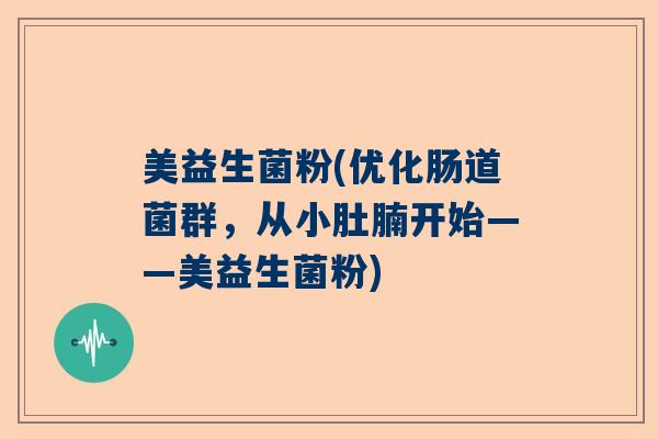 美益生菌粉(优化肠道菌群,从小肚腩开始——美益生菌粉) 美益生菌粉(优化肠道菌群,从小肚腩开始——美益生菌粉)