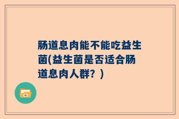 肠道息肉能不能吃益生菌(益生菌是否适合肠道息肉人群?) 肠道息肉能不能吃益生菌(益生菌是否适合肠道息肉人群?)
