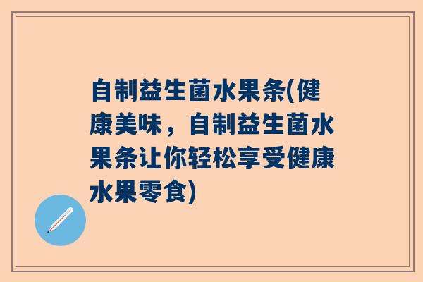 自制益生菌水果条(健康美味,自制益生菌水果条让你轻松享受健康水果零食) 自制益生菌水果条(健康美味,自制益生菌水果条让你轻松享受健康水果零食)