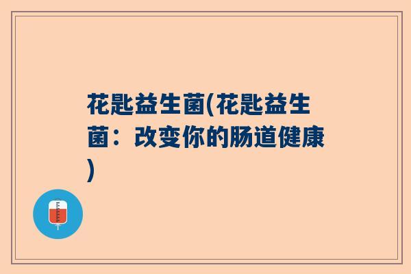 花匙益生菌(花匙益生菌:改变你的肠道健康) 花匙益生菌(花匙益生菌:改变你的肠道健康)