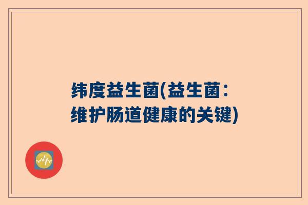 纬度益生菌(益生菌:维护肠道健康的关键) 纬度益生菌(益生菌:维护肠道健康的关键)