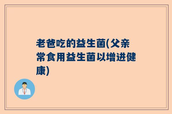 老爸吃的益生菌(父亲常食用益生菌以增进健康) 老爸吃的益生菌(父亲常食用益生菌以增进健康)