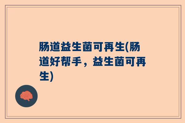 肠道益生菌可再生(肠道好帮手,益生菌可再生) 肠道益生菌可再生(肠道好帮手,益生菌可再生)