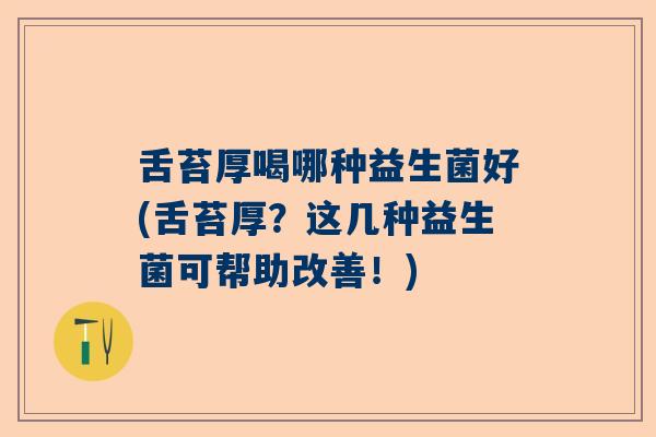 舌苔厚喝哪种益生菌好(舌苔厚?这几种益生菌可帮助改善!) 舌苔厚喝哪种益生菌好(舌苔厚?这几种益生菌可帮助改善!)