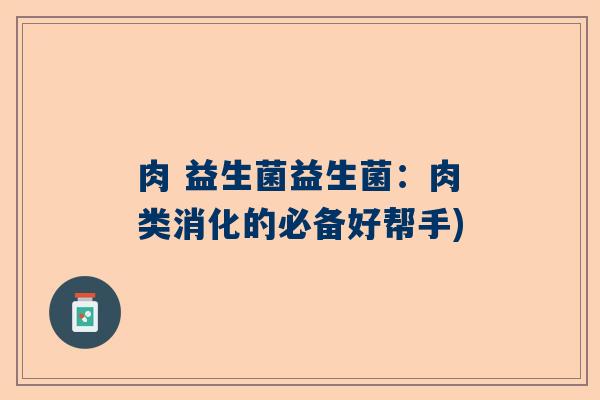 肉 益生菌益生菌:肉类消化的必备好帮手) 肉 益生菌益生菌:肉类消化的必备好帮手)