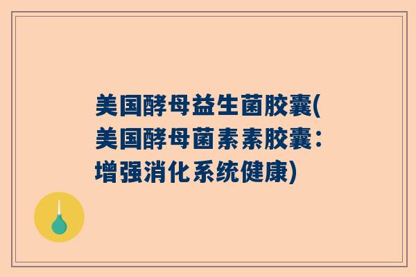 美国酵母益生菌胶囊(美国酵母菌素素胶囊：增强消化系统健康)