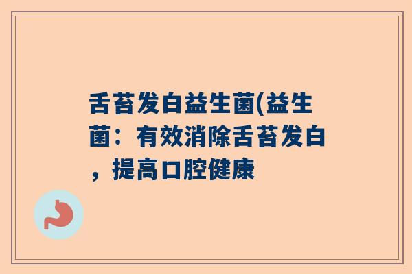 舌苔发白益生菌(益生菌:有效消除舌苔发白,提高口腔健康 舌苔发白益生菌(益生菌:有效消除舌苔发白,提高口腔健康