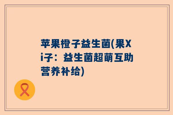 苹果橙子益生菌(果Xi子：益生菌超萌互助营养补给)
