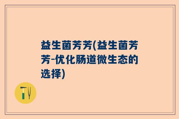 益生菌芳芳(益生菌芳芳-优化肠道微生态的选择) 益生菌芳芳(益生菌芳芳-优化肠道微生态的选择)