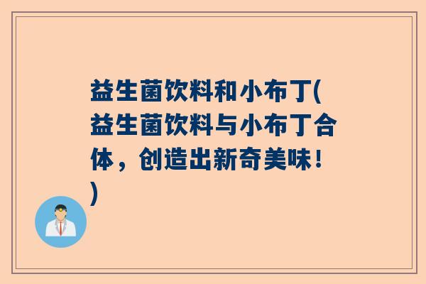 益生菌饮料和小布丁(益生菌饮料与小布丁合体,创造出新奇美味!) 益生菌饮料和小布丁(益生菌饮料与小布丁合体,创造出新奇美味!)