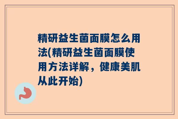 精研益生菌面膜怎么用法(精研益生菌面膜使用方法详解,健康美肌从此开始) 精研益生菌面膜怎么用法(精研益生菌面膜使用方法详解,健康美肌从此开始)