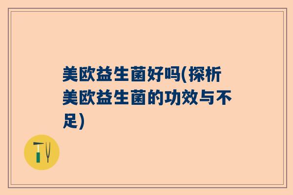 美欧益生菌好吗(探析美欧益生菌的功效与不足) 美欧益生菌好吗(探析美欧益生菌的功效与不足)