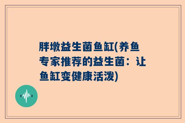 胖墩益生菌鱼缸(养鱼专家推荐的益生菌:让鱼缸变健康活泼) 胖墩益生菌鱼缸(养鱼专家推荐的益生菌:让鱼缸变健康活泼)