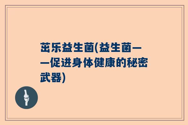 茁乐益生菌(益生菌——促进身体健康的秘密武器)