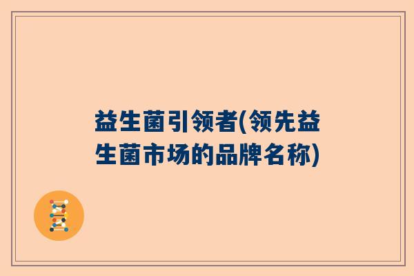 益生菌引领者(领先益生菌市场的品牌名称) 益生菌引领者(领先益生菌市场的品牌名称)