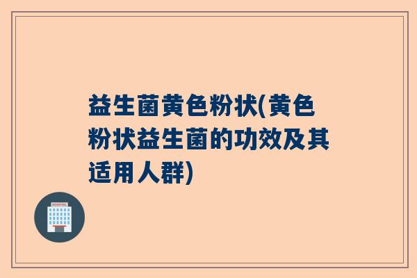 益生菌黄色粉状(黄色粉状益生菌的功效及其适用人群)