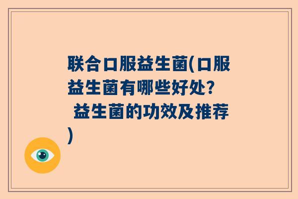 联合口服益生菌(口服益生菌有哪些好处? 益生菌的功效及推荐) 联合口服益生菌(口服益生菌有哪些好处? 益生菌的功效及推荐)