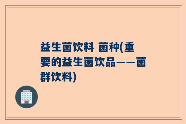 益生菌饮料 菌种(重要的益生菌饮品——菌群饮料) 益生菌饮料 菌种(重要的益生菌饮品——菌群饮料)