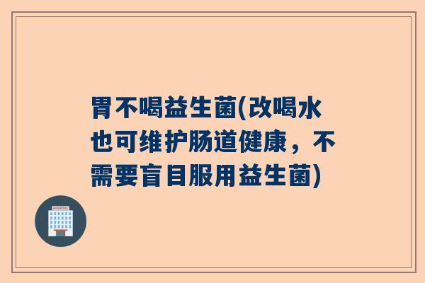 胃不喝益生菌(改喝水也可维护肠道健康，不需要盲目服用益生菌)