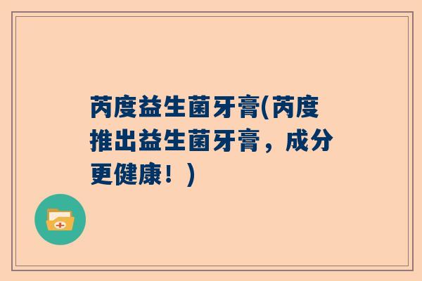 芮度益生菌牙膏(芮度推出益生菌牙膏,成分更健康!) 芮度益生菌牙膏(芮度推出益生菌牙膏,成分更健康!)