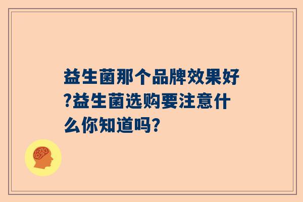 益生菌那个品牌效果好?益生菌选购要注意什么你知道吗? 益生菌那个品牌效果好?益生菌选购要注意什么你知道吗?