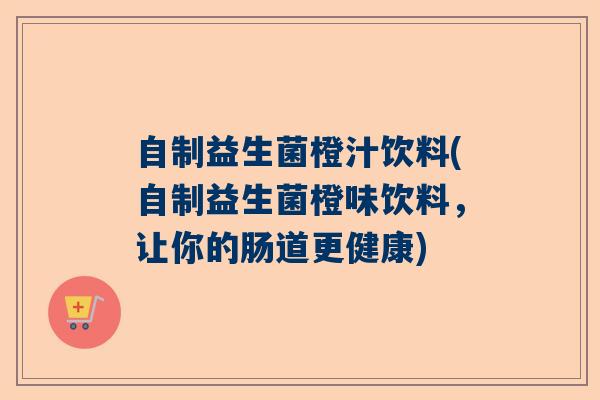 自制益生菌橙汁饮料(自制益生菌橙味饮料,让你的肠道更健康) 自制益生菌橙汁饮料(自制益生菌橙味饮料,让你的肠道更健康)