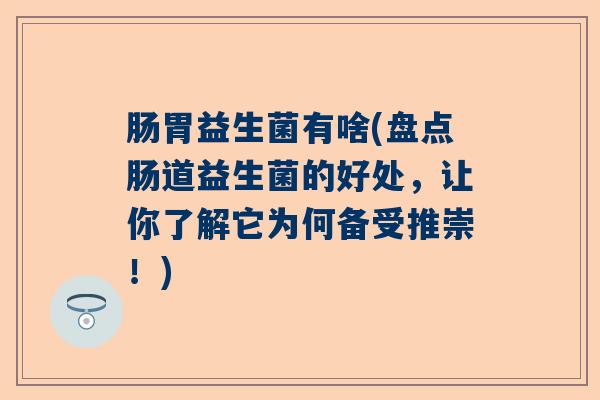 肠胃益生菌有啥(盘点肠道益生菌的好处,让你了解它为何备受推崇!) 肠胃益生菌有啥(盘点肠道益生菌的好处,让你了解它为何备受推崇!)