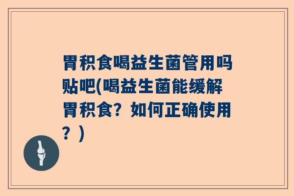 胃积食喝益生菌管用吗贴吧(喝益生菌能缓解胃积食?如何正确使用?) 胃积食喝益生菌管用吗贴吧(喝益生菌能缓解胃积食?如何正确使用?)