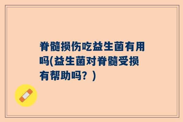 脊髓损伤吃益生菌有用吗(益生菌对脊髓受损有帮助吗?) 脊髓损伤吃益生菌有用吗(益生菌对脊髓受损有帮助吗?)