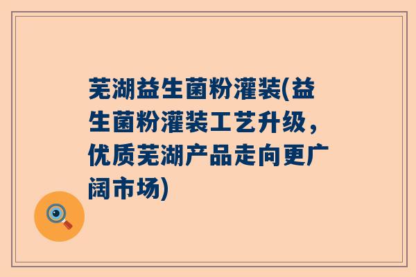 芜湖益生菌粉灌装(益生菌粉灌装工艺升级,优质芜湖产品走向更广阔市场) 芜湖益生菌粉灌装(益生菌粉灌装工艺升级,优质芜湖产品走向更广阔市场)