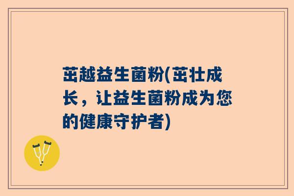 茁越益生菌粉(茁壮成长，让益生菌粉成为您的健康守护者)