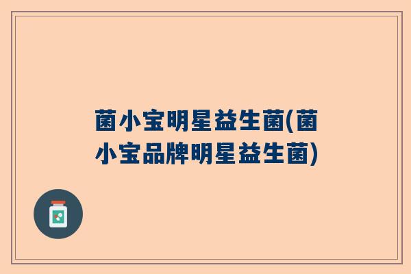 菌小宝明星益生菌(菌小宝品牌明星益生菌) 菌小宝明星益生菌(菌小宝品牌明星益生菌)