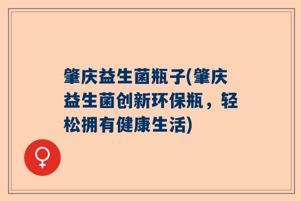 肇庆益生菌瓶子(肇庆益生菌创新环保瓶,轻松拥有健康生活) 肇庆益生菌瓶子(肇庆益生菌创新环保瓶,轻松拥有健康生活)