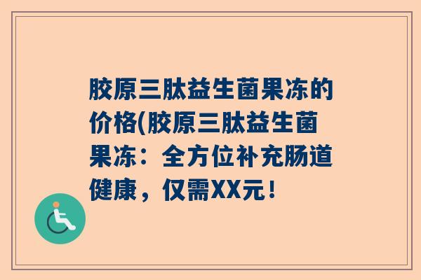 胶原三肽益生菌果冻的价格(胶原三肽益生菌果冻：全方位补充肠道健康，仅需XX元！