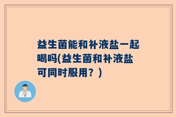 益生菌能和补液盐一起喝吗(益生菌和补液盐可同时服用？)