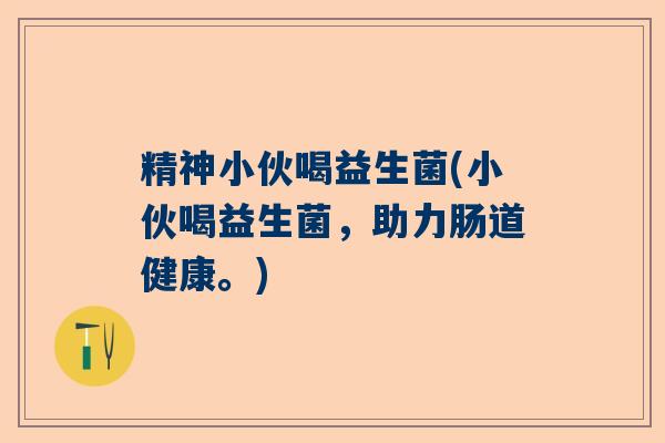 精神小伙喝益生菌(小伙喝益生菌，助力肠道健康。)