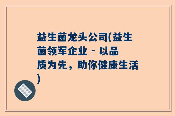 益生菌龙头公司(益生菌领军企业 - 以品质为先，助你健康生活)